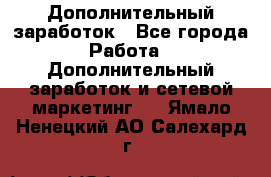 Дополнительный заработок - Все города Работа » Дополнительный заработок и сетевой маркетинг   . Ямало-Ненецкий АО,Салехард г.